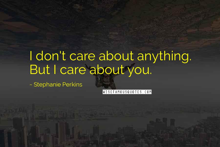 Stephanie Perkins Quotes: I don't care about anything. But I care about you.
