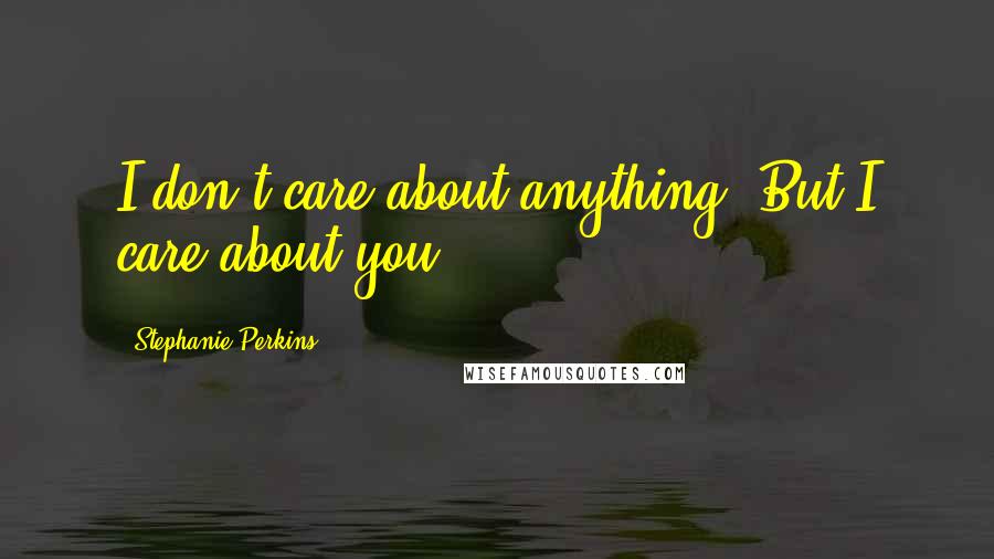 Stephanie Perkins Quotes: I don't care about anything. But I care about you.