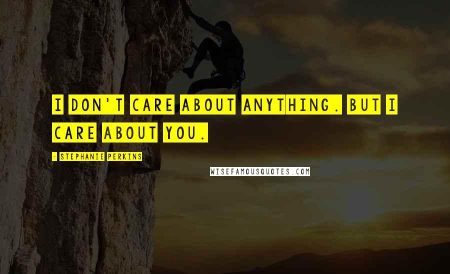 Stephanie Perkins Quotes: I don't care about anything. But I care about you.