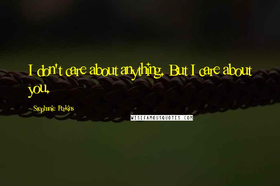 Stephanie Perkins Quotes: I don't care about anything. But I care about you.