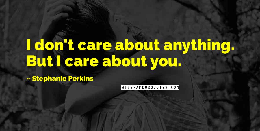 Stephanie Perkins Quotes: I don't care about anything. But I care about you.