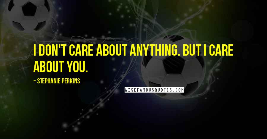 Stephanie Perkins Quotes: I don't care about anything. But I care about you.