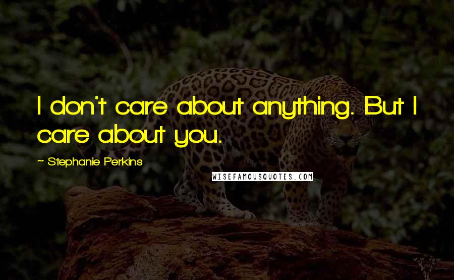 Stephanie Perkins Quotes: I don't care about anything. But I care about you.