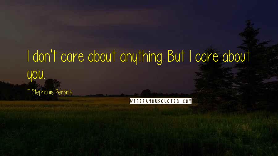 Stephanie Perkins Quotes: I don't care about anything. But I care about you.