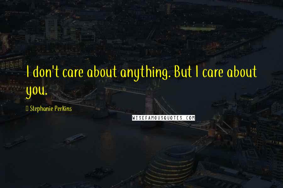 Stephanie Perkins Quotes: I don't care about anything. But I care about you.