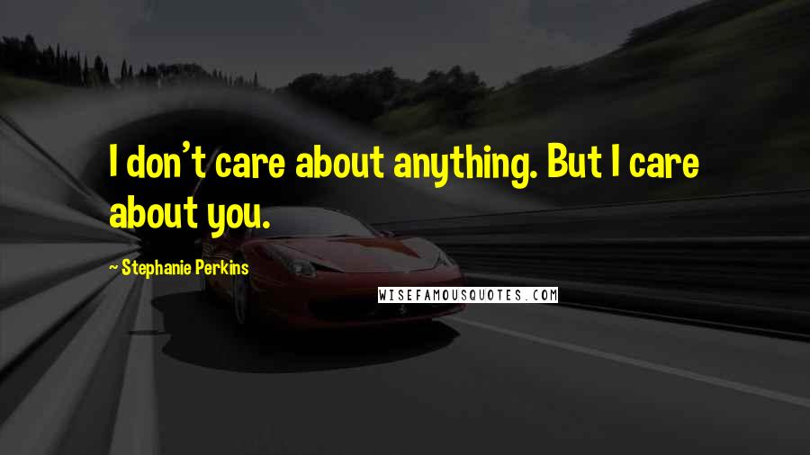 Stephanie Perkins Quotes: I don't care about anything. But I care about you.