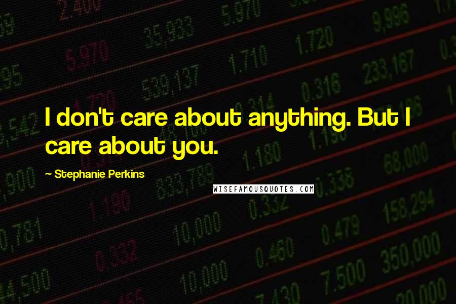 Stephanie Perkins Quotes: I don't care about anything. But I care about you.