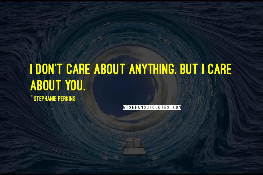 Stephanie Perkins Quotes: I don't care about anything. But I care about you.