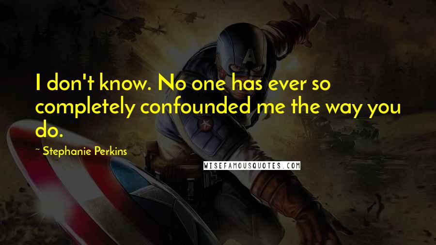 Stephanie Perkins Quotes: I don't know. No one has ever so completely confounded me the way you do.