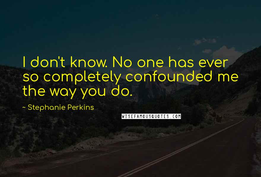 Stephanie Perkins Quotes: I don't know. No one has ever so completely confounded me the way you do.