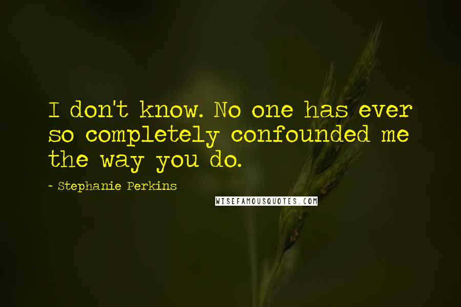 Stephanie Perkins Quotes: I don't know. No one has ever so completely confounded me the way you do.