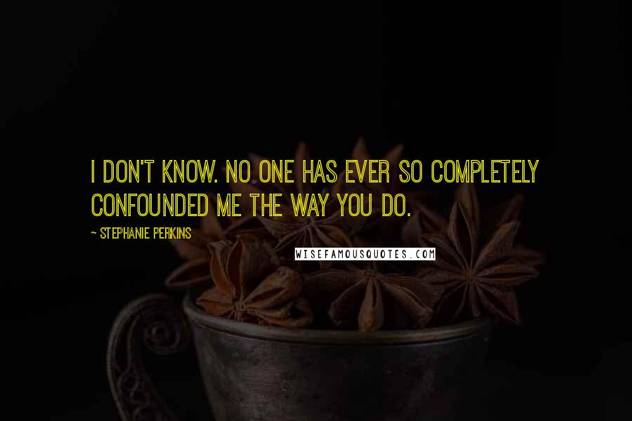 Stephanie Perkins Quotes: I don't know. No one has ever so completely confounded me the way you do.