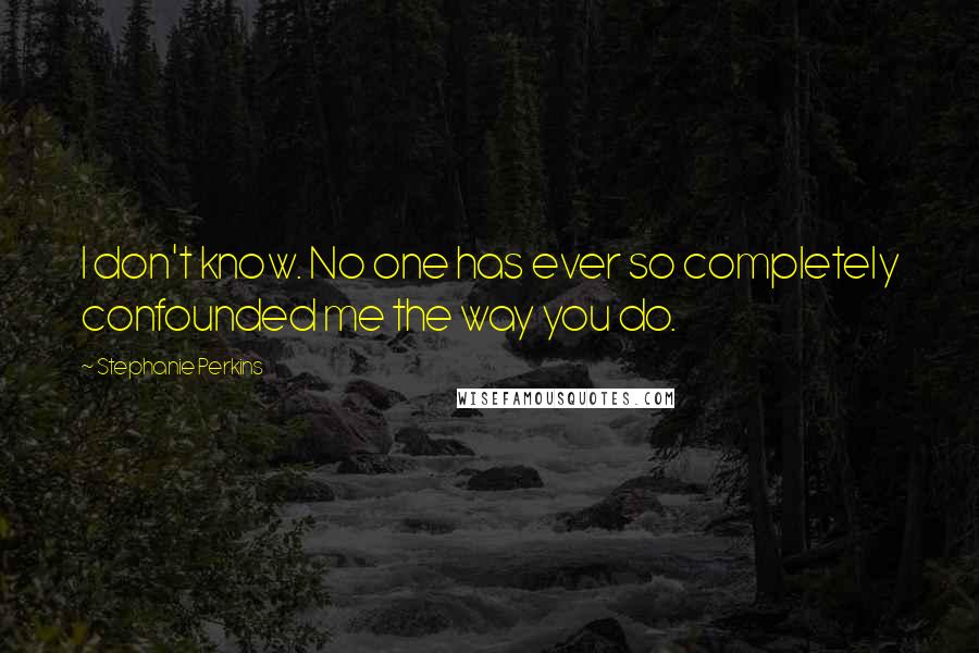 Stephanie Perkins Quotes: I don't know. No one has ever so completely confounded me the way you do.