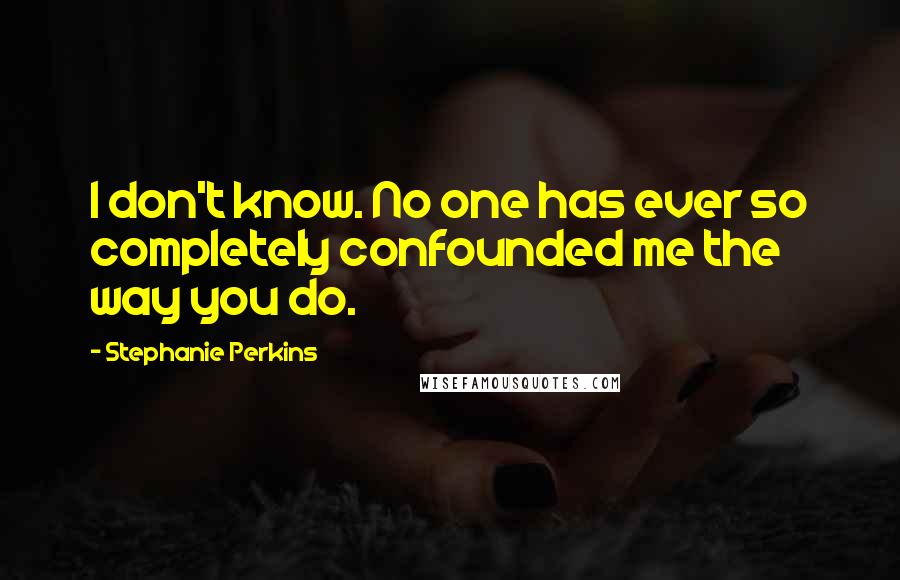 Stephanie Perkins Quotes: I don't know. No one has ever so completely confounded me the way you do.