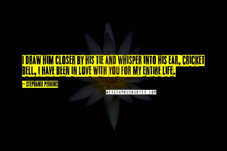 Stephanie Perkins Quotes: I draw him closer by his tie and whisper into his ear, Cricket Bell, I have been in love with you for my entire life.