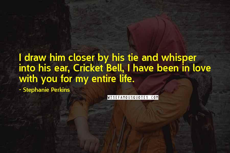 Stephanie Perkins Quotes: I draw him closer by his tie and whisper into his ear, Cricket Bell, I have been in love with you for my entire life.