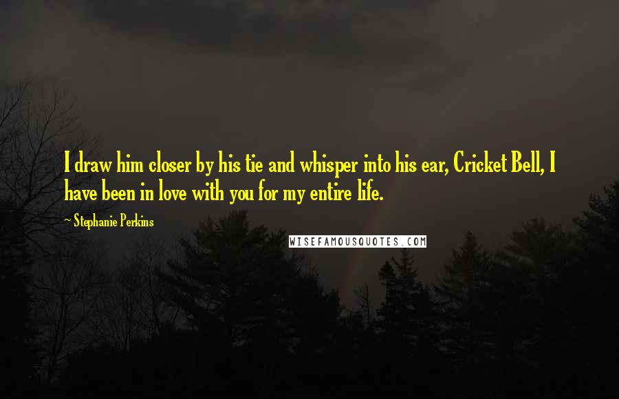 Stephanie Perkins Quotes: I draw him closer by his tie and whisper into his ear, Cricket Bell, I have been in love with you for my entire life.