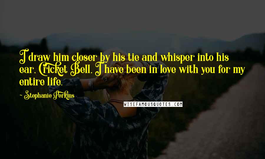 Stephanie Perkins Quotes: I draw him closer by his tie and whisper into his ear, Cricket Bell, I have been in love with you for my entire life.