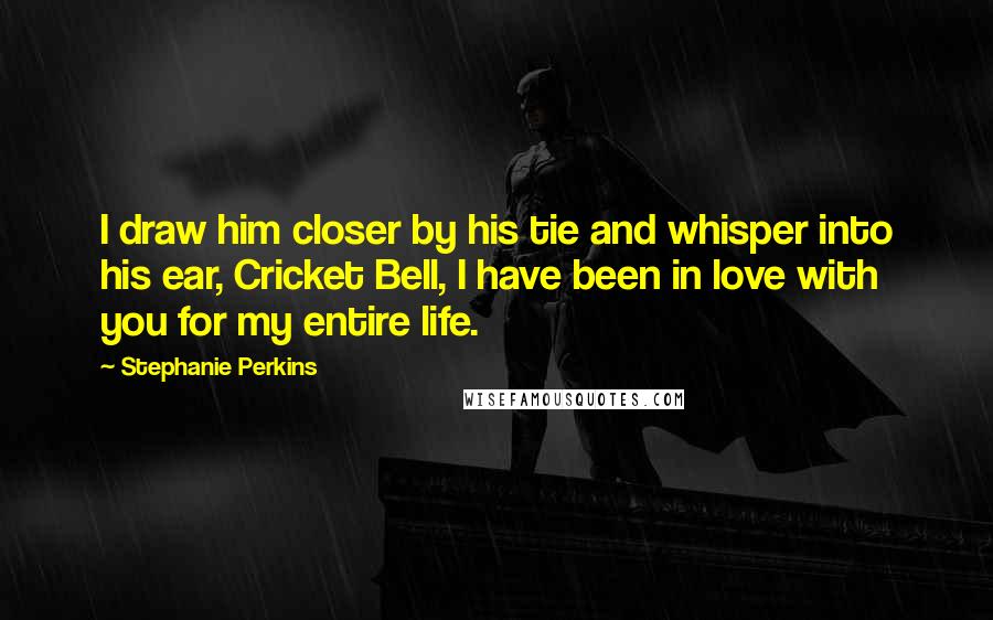 Stephanie Perkins Quotes: I draw him closer by his tie and whisper into his ear, Cricket Bell, I have been in love with you for my entire life.