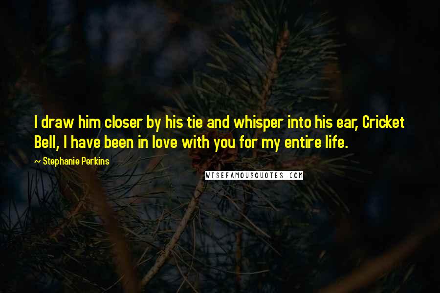 Stephanie Perkins Quotes: I draw him closer by his tie and whisper into his ear, Cricket Bell, I have been in love with you for my entire life.