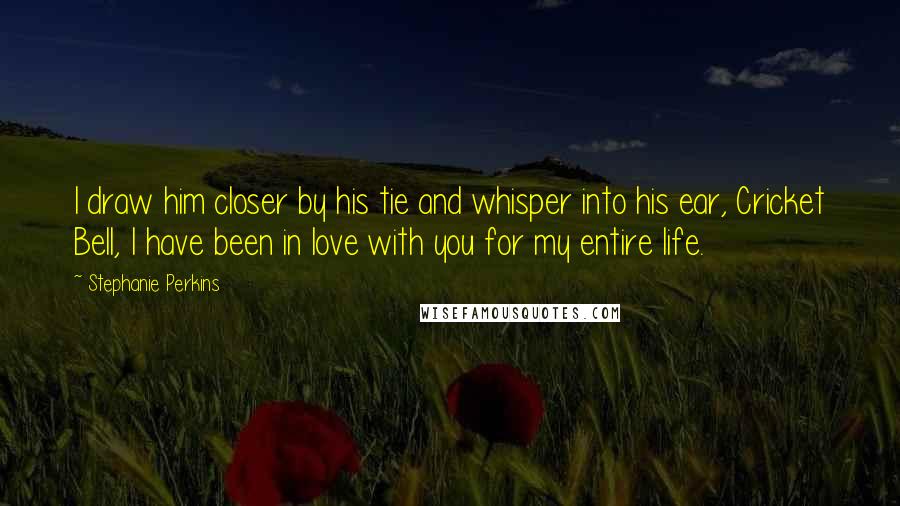 Stephanie Perkins Quotes: I draw him closer by his tie and whisper into his ear, Cricket Bell, I have been in love with you for my entire life.