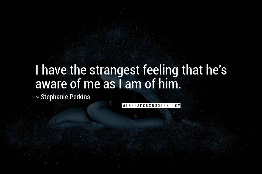 Stephanie Perkins Quotes: I have the strangest feeling that he's aware of me as I am of him.