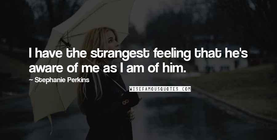 Stephanie Perkins Quotes: I have the strangest feeling that he's aware of me as I am of him.