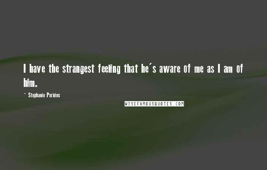 Stephanie Perkins Quotes: I have the strangest feeling that he's aware of me as I am of him.