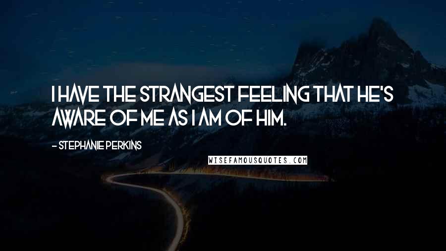 Stephanie Perkins Quotes: I have the strangest feeling that he's aware of me as I am of him.