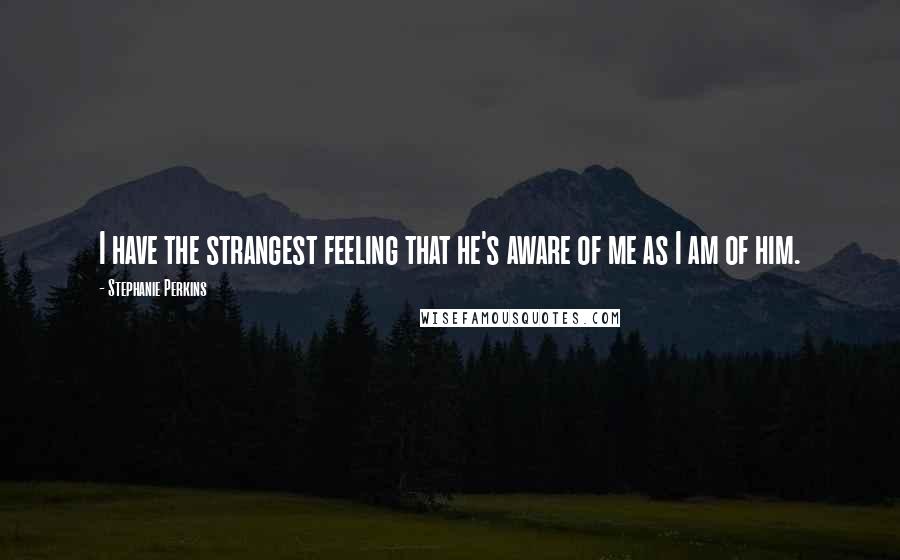 Stephanie Perkins Quotes: I have the strangest feeling that he's aware of me as I am of him.