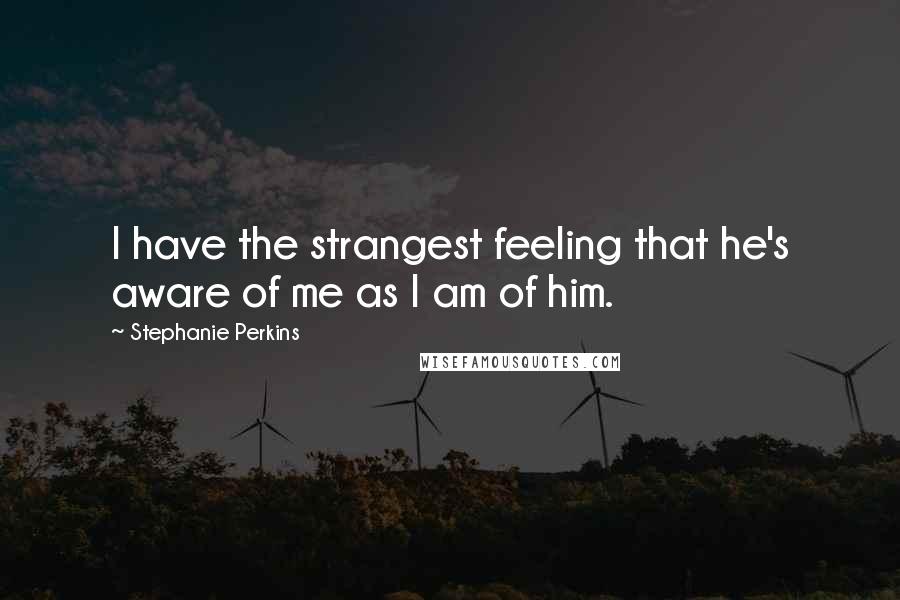 Stephanie Perkins Quotes: I have the strangest feeling that he's aware of me as I am of him.