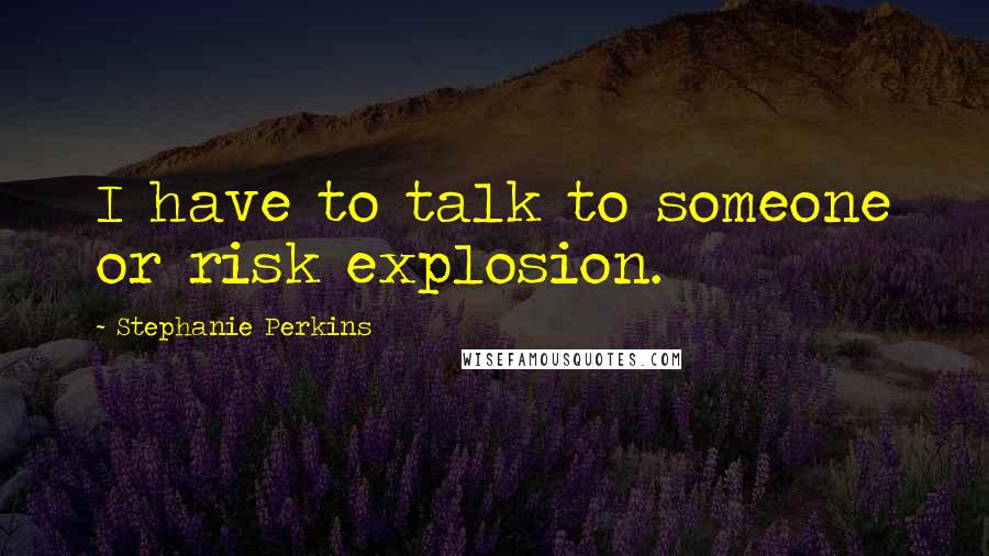 Stephanie Perkins Quotes: I have to talk to someone or risk explosion.