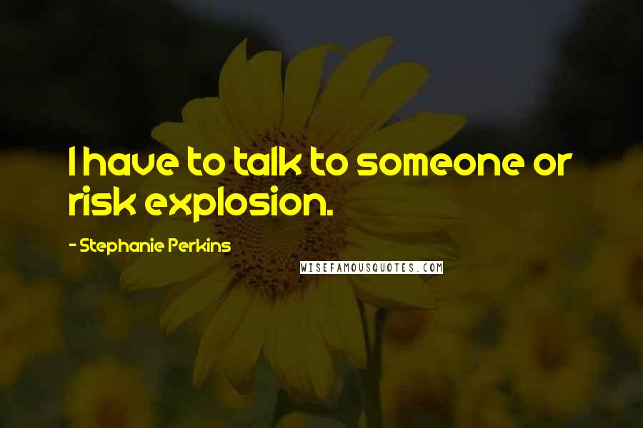 Stephanie Perkins Quotes: I have to talk to someone or risk explosion.