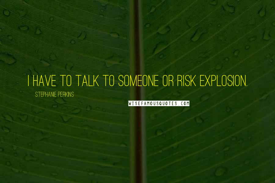 Stephanie Perkins Quotes: I have to talk to someone or risk explosion.