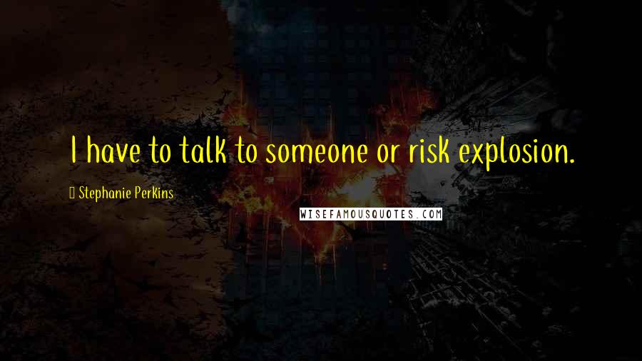 Stephanie Perkins Quotes: I have to talk to someone or risk explosion.