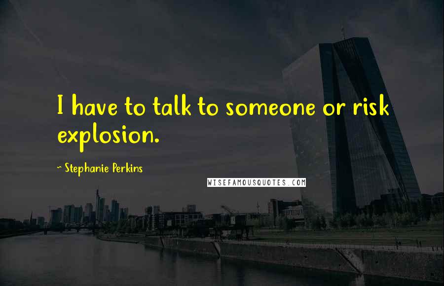 Stephanie Perkins Quotes: I have to talk to someone or risk explosion.
