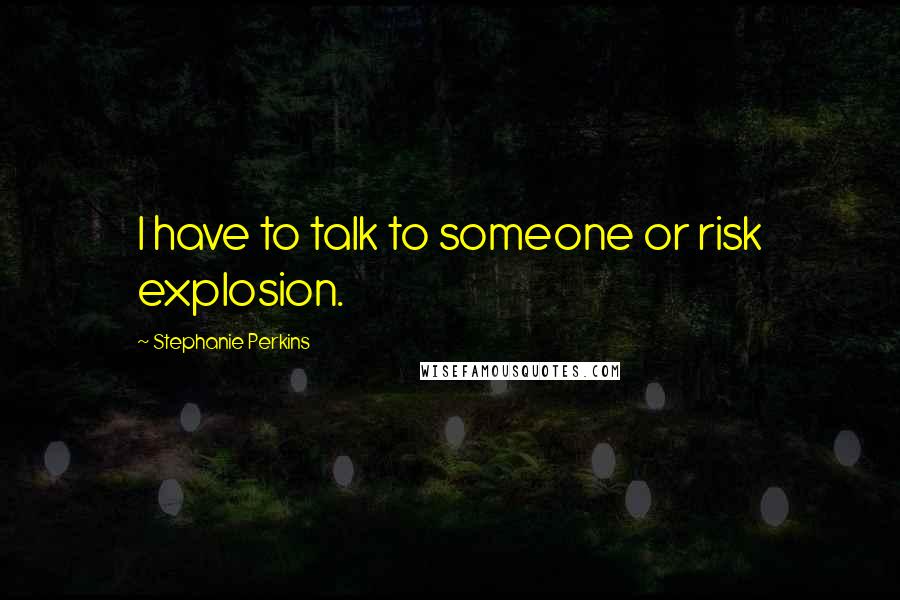 Stephanie Perkins Quotes: I have to talk to someone or risk explosion.