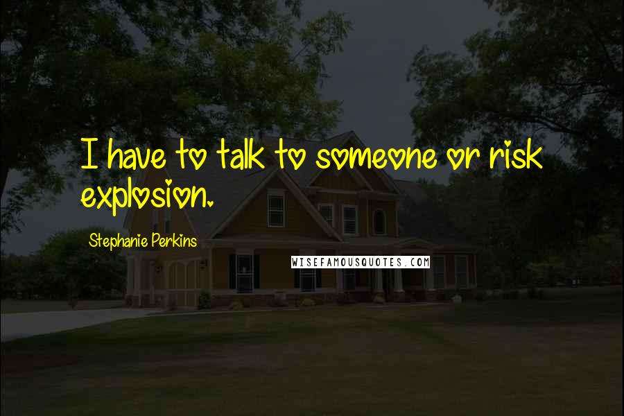 Stephanie Perkins Quotes: I have to talk to someone or risk explosion.