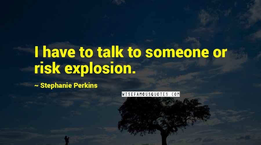 Stephanie Perkins Quotes: I have to talk to someone or risk explosion.