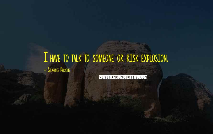 Stephanie Perkins Quotes: I have to talk to someone or risk explosion.