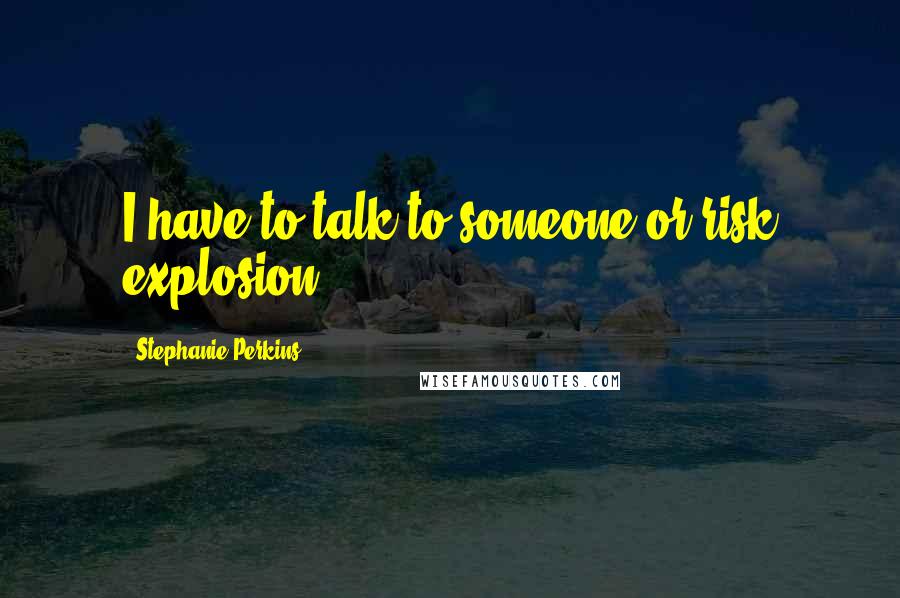 Stephanie Perkins Quotes: I have to talk to someone or risk explosion.