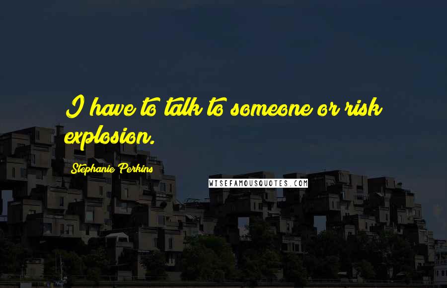 Stephanie Perkins Quotes: I have to talk to someone or risk explosion.