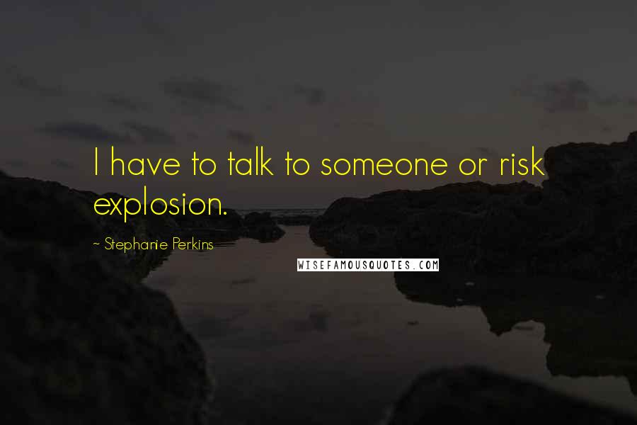 Stephanie Perkins Quotes: I have to talk to someone or risk explosion.