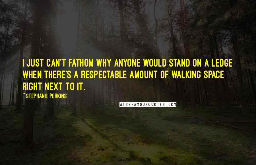 Stephanie Perkins Quotes: I just can't fathom why anyone would stand on a ledge when there's a respectable amount of walking space right next to it.