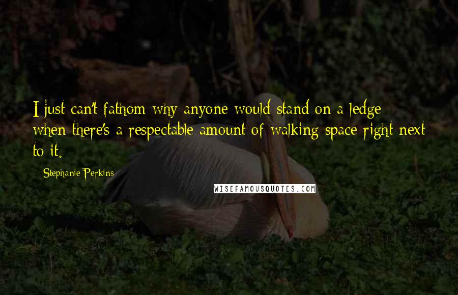 Stephanie Perkins Quotes: I just can't fathom why anyone would stand on a ledge when there's a respectable amount of walking space right next to it.