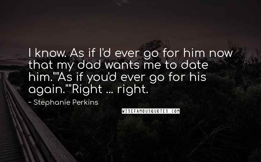 Stephanie Perkins Quotes: I know. As if I'd ever go for him now that my dad wants me to date him.""As if you'd ever go for his again.""Right ... right.