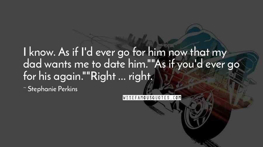 Stephanie Perkins Quotes: I know. As if I'd ever go for him now that my dad wants me to date him.""As if you'd ever go for his again.""Right ... right.