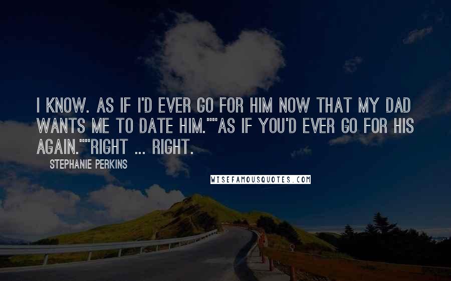 Stephanie Perkins Quotes: I know. As if I'd ever go for him now that my dad wants me to date him.""As if you'd ever go for his again.""Right ... right.