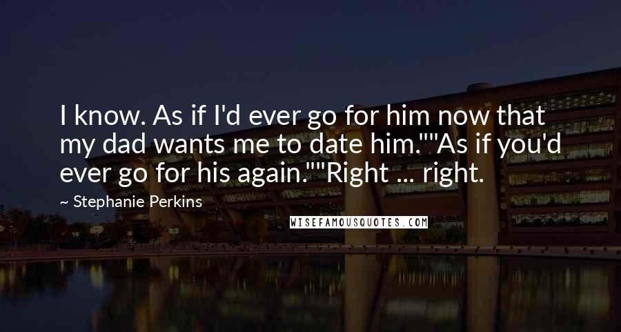 Stephanie Perkins Quotes: I know. As if I'd ever go for him now that my dad wants me to date him.""As if you'd ever go for his again.""Right ... right.