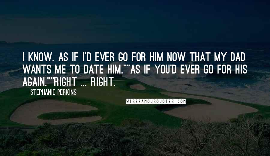 Stephanie Perkins Quotes: I know. As if I'd ever go for him now that my dad wants me to date him.""As if you'd ever go for his again.""Right ... right.